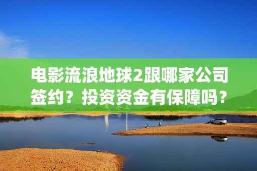 电影流浪地球2跟哪家公司签约？投资资金有保障吗？(电影流浪地球2首映式明星云集完整视频)