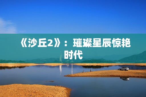 《沙丘2》：璀璨星辰惊艳时代
