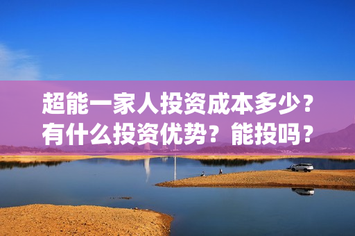 超能一家人投资成本多少?有什么投资优势?能投吗?(超能一家人电影投资方) 超能一家人投资成本多少?有什么投资优势?能投吗?(超能一家人电影投资方)