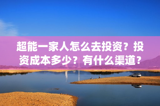 超能一家人怎么去投资?投资成本多少?有什么渠道?(超能一家人官宣) 超能一家人怎么去投资?投资成本多少?有什么渠道?(超能一家人官宣)