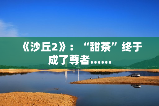 《沙丘2》:“甜茶”终于成了尊者…… 《沙丘2》:“甜茶”终于成了尊者……