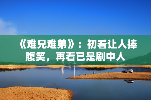 《难兄难弟》:初看让人捧腹笑,再看已是剧中人 《难兄难弟》:初看让人捧腹笑,再看已是剧中人