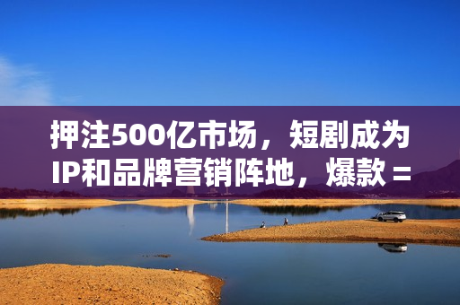 押注500亿市场，短剧成为IP和品牌营销阵地，爆款＝重复？