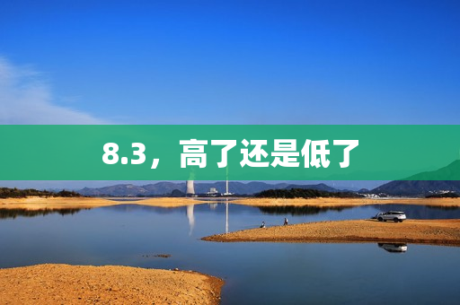8.3，高了还是低了