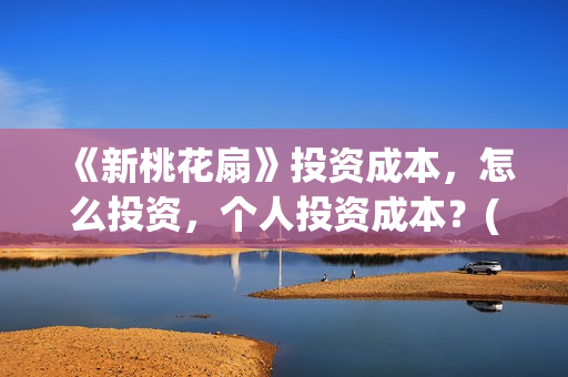《新桃花扇》投资成本,怎么投资,个人投资成本?(新桃花扇评价) 《新桃花扇》投资成本,怎么投资,个人投资成本?(新桃花扇评价)
