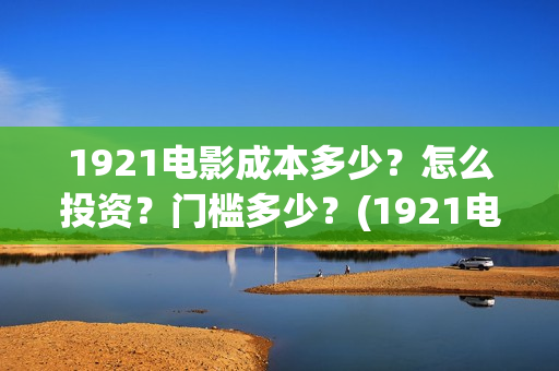 1921电影成本多少？怎么投资？门槛多少？(1921电影成本多少)