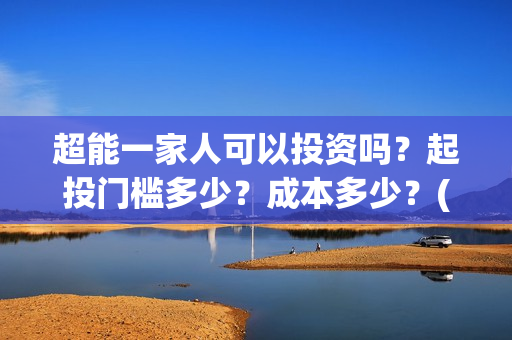 超能一家人可以投资吗？起投门槛多少？成本多少？(超能一家人能投吗)