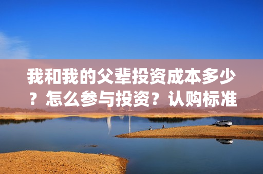 我和我的父辈投资成本多少？怎么参与投资？认购标准？(我和我的父辈参演)
