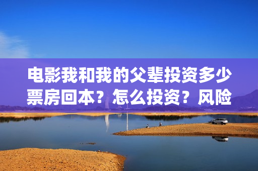 电影我和我的父辈投资多少票房回本？怎么投资？风险大吗？(电影我和我的父亲剧情介绍)
