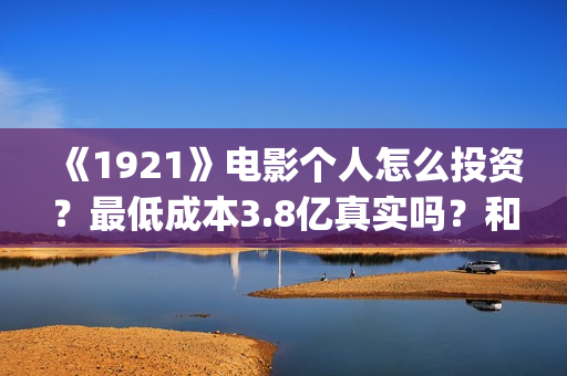 《1921》电影个人怎么投资？最低成本3.8亿真实吗？和什么公司签？(1921电影简介)