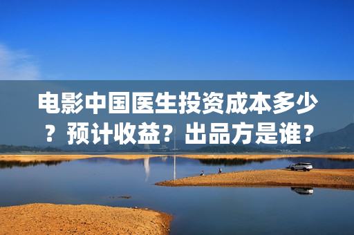 电影中国医生投资成本多少?预计收益?出品方是谁?(中国电影 中国医生) 电影中国医生投资成本多少?预计收益?出品方是谁?(中国电影 中国医生)