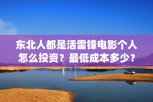 东北人都是活雷锋电影个人怎么投资？最低成本多少？(东北人都是活雷锋动画版)