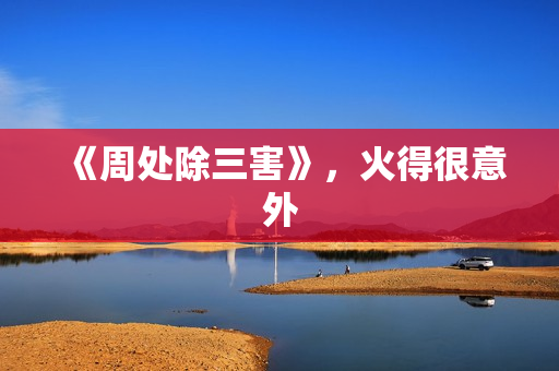 《周处除三害》，火得很意外