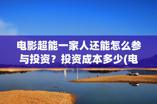 电影超能一家人还能怎么参与投资?投资成本多少(电影超能一家人抢先观看) 电影超能一家人还能怎么参与投资?投资成本多少(电影超能一家人抢先观看)
