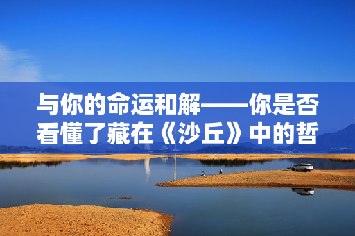 与你的命运和解——你是否看懂了藏在《沙丘》中的哲学隐喻？