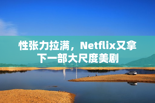 性张力拉满，Netflix又拿下一部大尺度美剧