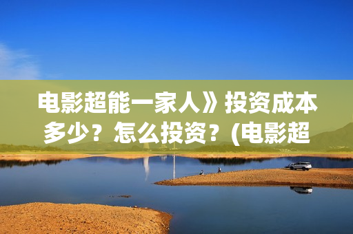 电影超能一家人》投资成本多少？怎么投资？(电影超能一家人剧情介绍)