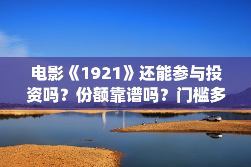 电影《1921》还能参与投资吗?份额靠谱吗?门槛多少?(1921这部电影值得看吗) 电影《1921》还能参与投资吗?份额靠谱吗?门槛多少?(1921这部电影值得看吗)