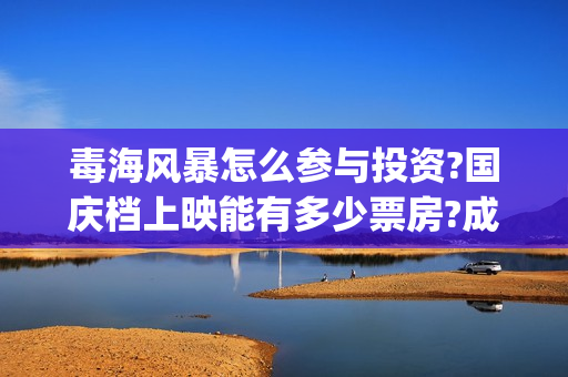 毒海风暴怎么参与投资?国庆档上映能有多少票房?成本是?(毒海风暴开机了吗) 毒海风暴怎么参与投资?国庆档上映能有多少票房?成本是?(毒海风暴开机了吗)