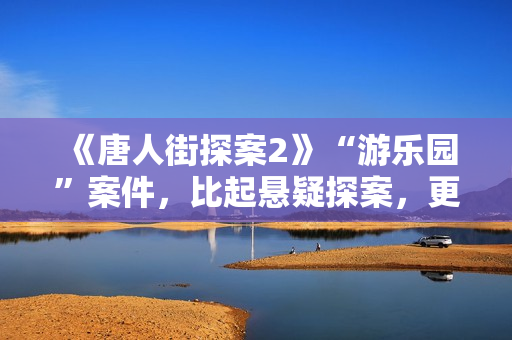 《唐人街探案2》“游乐园”案件,比起悬疑探案,更像炒话题 《唐人街探案2》“游乐园”案件,比起悬疑探案,更像炒话题