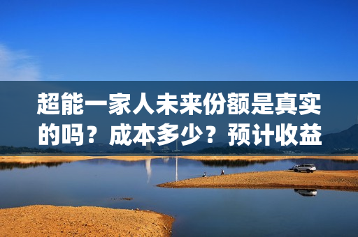 超能一家人未来份额是真实的吗?成本多少?预计收益如何?(超能一家人剧情) 超能一家人未来份额是真实的吗?成本多少?预计收益如何?(超能一家人剧情)