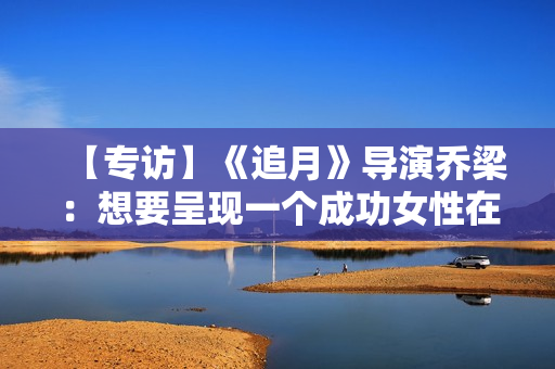 【专访】《追月》导演乔梁：想要呈现一个成功女性在男权社会中的处境