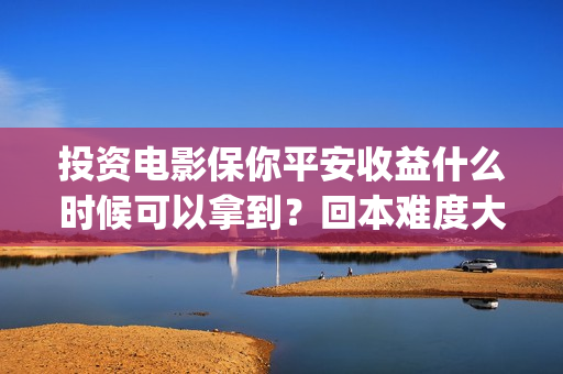 投资电影保你平安收益什么时候可以拿到？回本难度大吗？(电影投资?)