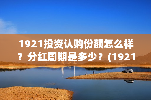 1921投资认购份额怎么样?分红周期是多少?(1921 投资方) 1921投资认购份额怎么样?分红周期是多少?(1921 投资方)