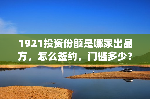 1921投资份额是哪家出品方，怎么签约，门槛多少？(1921投资人)