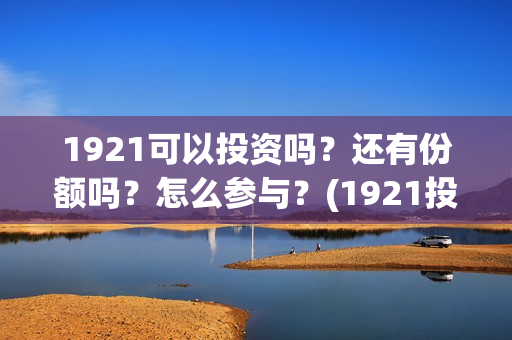 1921可以投资吗？还有份额吗？怎么参与？(1921投资比例)