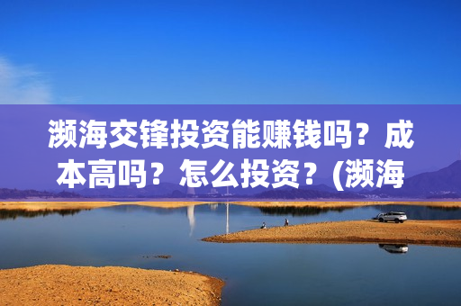 濒海交锋投资能赚钱吗?成本高吗?怎么投资?(濒海交锋电影投资可靠吗) 濒海交锋投资能赚钱吗?成本高吗?怎么投资?(濒海交锋电影投资可靠吗)