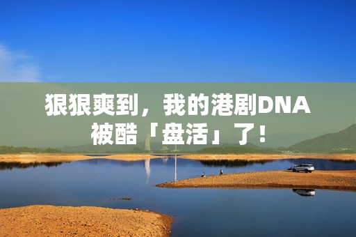 狠狠爽到，我的港剧DNA被酷「盘活」了！