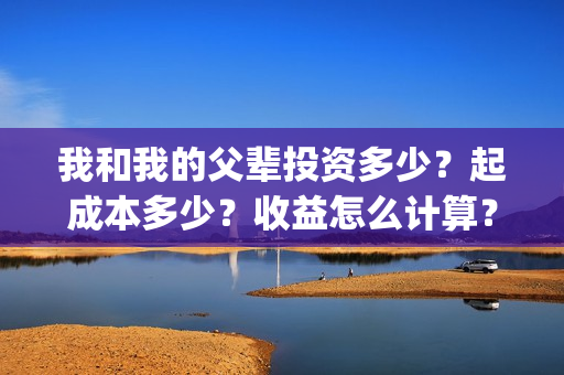 我和我的父辈投资多少？起成本多少？收益怎么计算？(我和我的父辈演的是啥)
