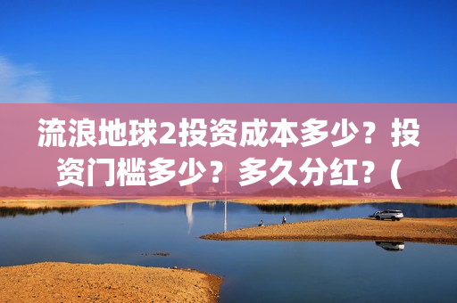 流浪地球2投资成本多少？投资门槛多少？多久分红？(流浪地球2成本)