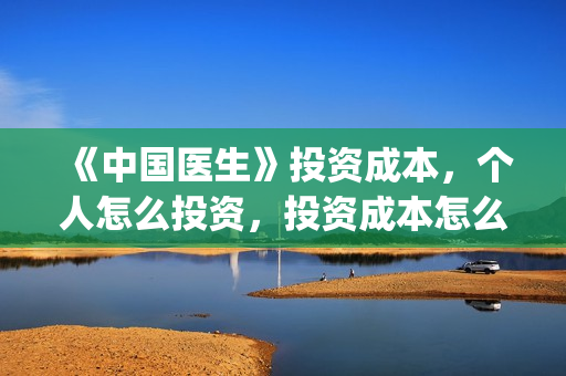 《中国医生》投资成本，个人怎么投资，投资成本怎么算？(中国医生,预告)