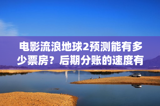 电影流浪地球2预测能有多少票房？后期分账的速度有保障吗？(电影流浪地球2免费观看完整版)