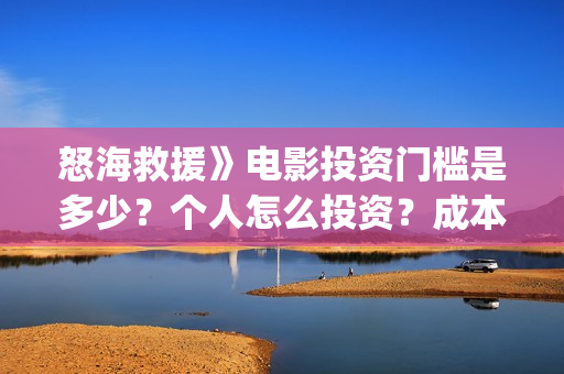 怒海救援》电影投资门槛是多少?个人怎么投资?成本是多少?(怒海救援电影高清完整版在线观看) 怒海救援》电影投资门槛是多少?个人怎么投资?成本是多少?(怒海救援电影高清完整版在线观看)