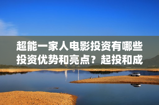 超能一家人电影投资有哪些投资优势和亮点？起投和成本分别是多少？(超能一家人电影免费喜剧电影在线观看)