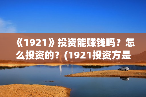 《1921》投资能赚钱吗？怎么投资的？(1921投资方是谁)