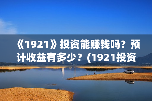 《1921》投资能赚钱吗？预计收益有多少？(1921投资方是谁)