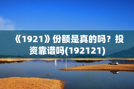 《1921》份额是真的吗？投资靠谱吗(192121)