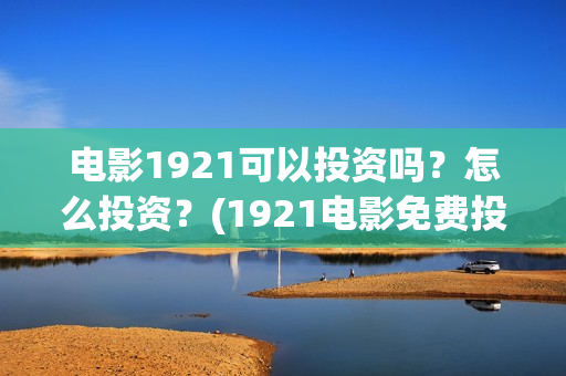 电影1921可以投资吗?怎么投资?(1921电影免费投屏) 电影1921可以投资吗?怎么投资?(1921电影免费投屏)