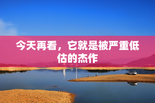 今天再看,它就是被严重低估的杰作 今天再看,它就是被严重低估的杰作