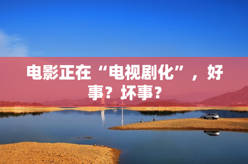 电影正在“电视剧化”，好事？坏事？