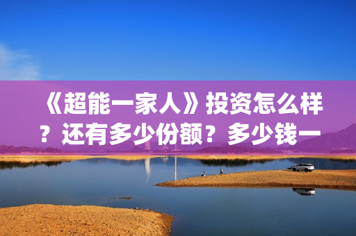 《超能一家人》投资怎么样?还有多少份额?多少钱一份(超能一家人结局) 《超能一家人》投资怎么样?还有多少份额?多少钱一份(超能一家人结局)