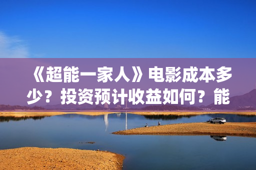 《超能一家人》电影成本多少？投资预计收益如何？能赚钱吗？(超能一家人豆瓣)