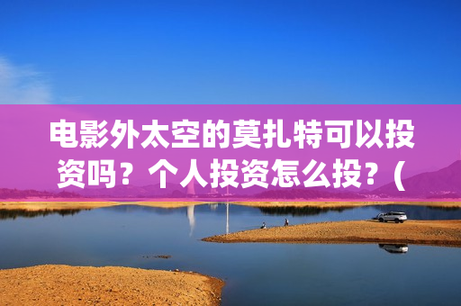 电影外太空的莫扎特可以投资吗?个人投资怎么投?(电影外太空的莫扎特演员表) 电影外太空的莫扎特可以投资吗?个人投资怎么投?(电影外太空的莫扎特演员表)