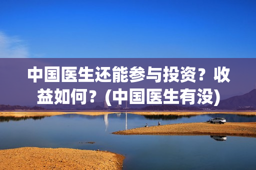 中国医生还能参与投资？收益如何？(中国医生有没)