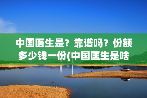 中国医生是?靠谱吗?份额多少钱一份(中国医生是啥) 中国医生是?靠谱吗?份额多少钱一份(中国医生是啥)