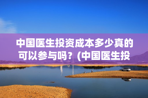 中国医生投资成本多少真的可以参与吗？(中国医生投资项目)